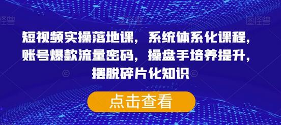 短视频实操落地课，系统体系化课程，账号爆款流量密码，操盘手培养提升，摆脱碎片化知识-七哥资源网 - 全网最全创业项目资源