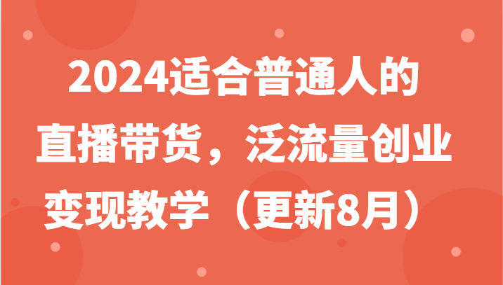 2024适合普通人的直播带货，泛流量创业变现教学（更新8月）-七哥资源网 - 全网最全创业项目资源