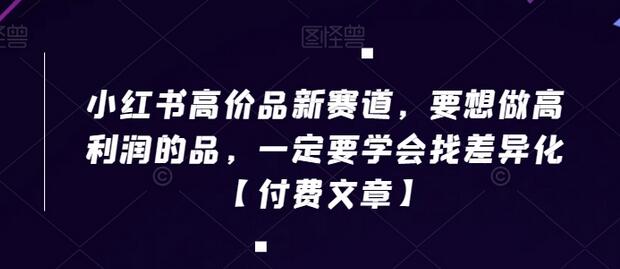 小红书高价品新赛道，要想做高利润的品，一定要学会找差异化【付费文章】-七哥资源网 - 全网最全创业项目资源