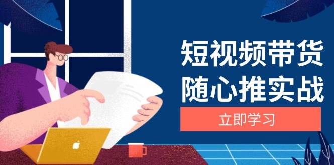 （13466期）短视频带货随心推实战：涵盖选品到放量，详解涨粉、口碑分提升与广告逻辑-七哥资源网 - 全网最全创业项目资源