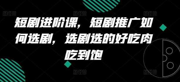 短剧进阶课，短剧推广如何选剧，选剧选的好吃肉吃到饱-七哥资源网 - 全网最全创业项目资源