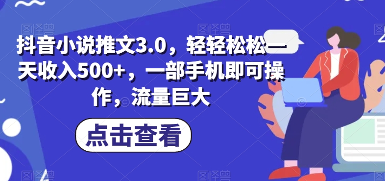 抖音小说推文3.0，轻轻松松一天收入500+，一部手机即可操作，流量巨大-七哥资源网 - 全网最全创业项目资源