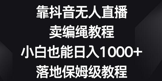 靠抖音无人直播，卖编绳教程，小白也能日入1000+，落地保姆级教程-七哥资源网 - 全网最全创业项目资源