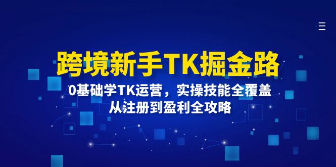 （12287期）跨境新手TK掘金路：0基础学TK运营，实操技能全覆盖，从注册到盈利全攻略-七哥资源网 - 全网最全创业项目资源