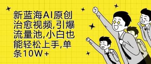 新蓝海AI原创治愈视频，引爆流量池，小白也能轻松上手，篇篇10W+【揭秘】-七哥资源网 - 全网最全创业项目资源