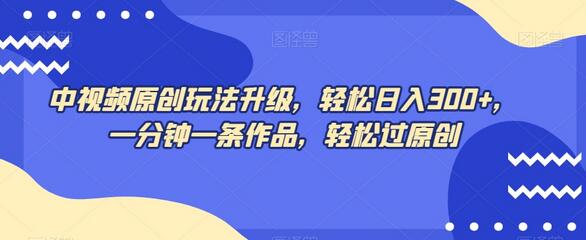 中视频原创玩法升级，轻松日入300+，一分钟一条作品，轻松过原创-七哥资源网 - 全网最全创业项目资源