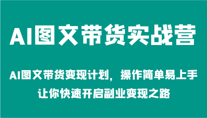 AI图文带货实战营-AI图文带货变现计划，操作简单易上手，让你快速开启副业变现之路-七哥资源网 - 全网最全创业项目资源