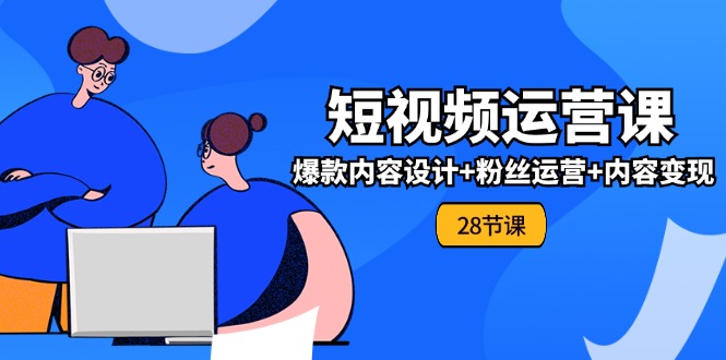 0基础学习短视频运营全套实战课，爆款内容设计+粉丝运营+内容变现(28节)-七哥资源网 - 全网最全创业项目资源