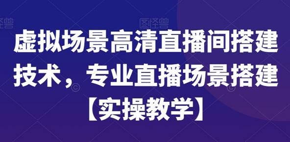 虚拟场景高清直播间搭建技术，专业直播场景搭建【实操教学】-七哥资源网 - 全网最全创业项目资源