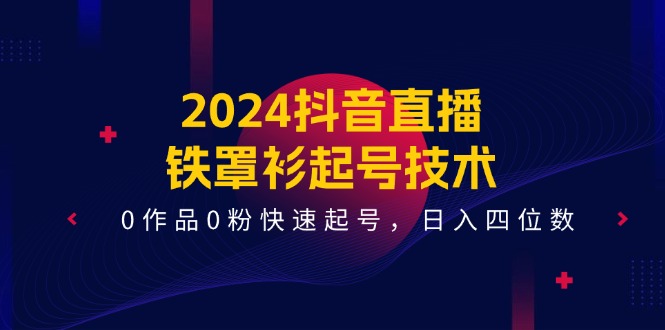 （11496期）2024抖音直播-铁罩衫起号技术，0作品0粉快速起号，日入四位数（14节课）-七哥资源网 - 全网最全创业项目资源