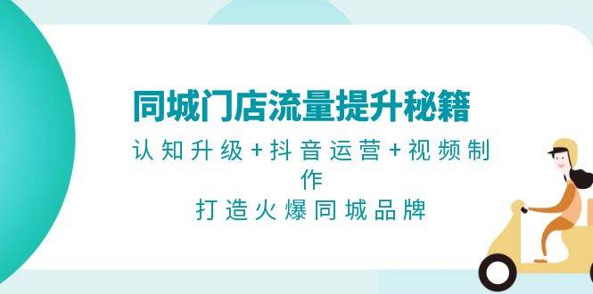 同城门店流量提升秘籍：认知升级+抖音运营+视频制作，打造火爆同城品牌-七哥资源网 - 全网最全创业项目资源