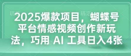 2025爆款项目，蝴蝶号平台情感视频创作新玩法，巧用 AI 工具日入4张-七哥资源网 - 全网最全创业项目资源