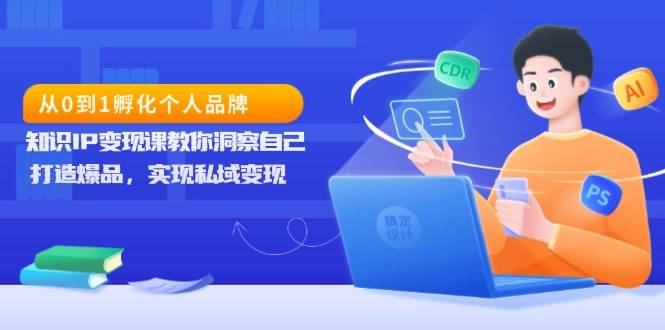 （13678期）从0到1孵化个人品牌，知识IP变现课教你洞察自己，打造爆品，实现私域变现-七哥资源网 - 全网最全创业项目资源