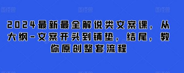 2024最新最全解说类文案课，从大纲-文案开头到铺垫，结尾，教你原创整套流程-七哥资源网 - 全网最全创业项目资源