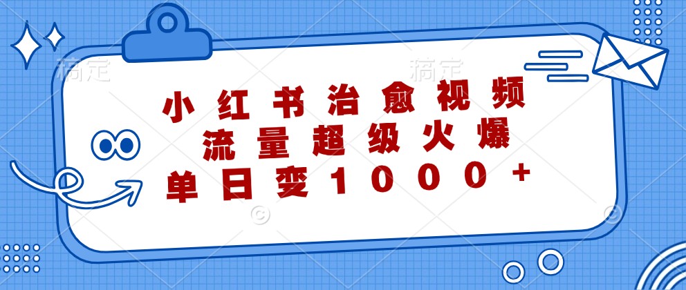 小红书治愈视频，流量超级火爆，单日变现1000+-七哥资源网 - 全网最全创业项目资源