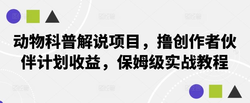 动物科普解说项目，撸创作者伙伴计划收益，保姆级实战教程-七哥资源网 - 全网最全创业项目资源