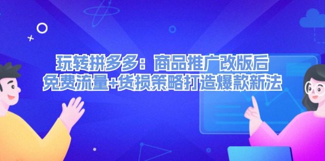 （12363期）玩转拼多多：商品推广改版后，免费流量+货损策略打造爆款新法（无水印）-七哥资源网 - 全网最全创业项目资源