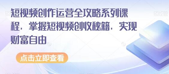 短视频创作运营全攻略系列课程，掌握短视频创收秘籍，实现财富自由-七哥资源网 - 全网最全创业项目资源