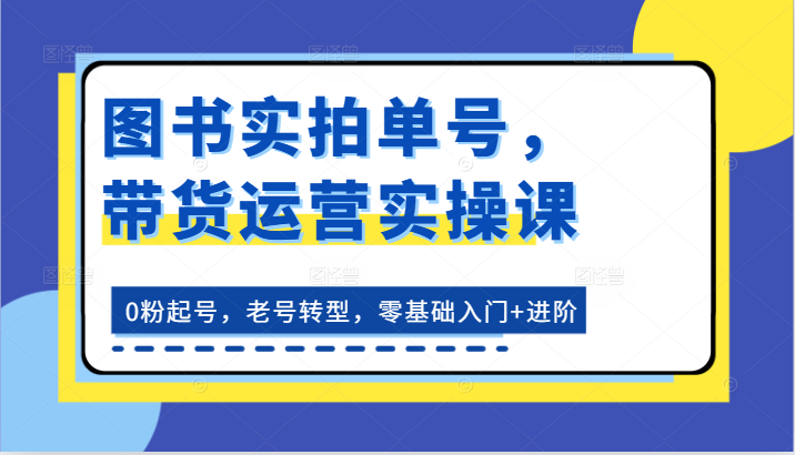 图书实拍单号，带货运营实操课：0粉起号，老号转型，零基础入门+进阶-七哥资源网 - 全网最全创业项目资源