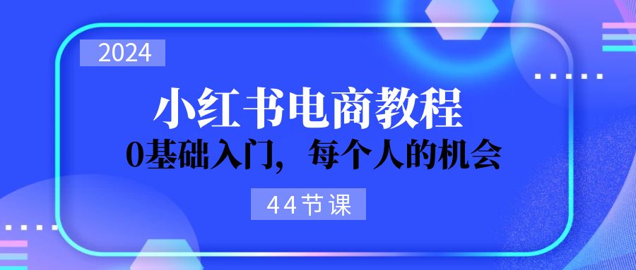 （11532期）2024从0-1学习小红书电商，0基础入门，每个人的机会（44节）-七哥资源网 - 全网最全创业项目资源