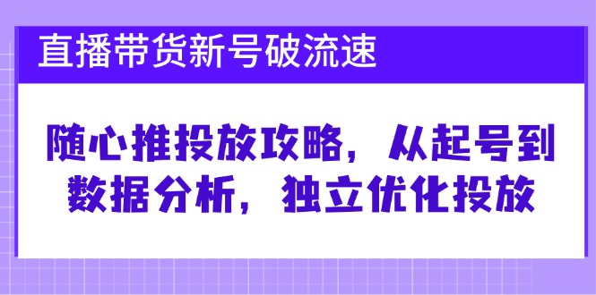 直播带货新号破流速：随心推投放攻略，从起号到数据分析，独立优化投放-七哥资源网 - 全网最全创业项目资源