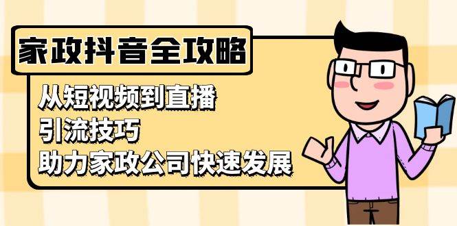 （13379期）家政抖音运营指南：从短视频到直播，引流技巧，助力家政公司快速发展-七哥资源网 - 全网最全创业项目资源