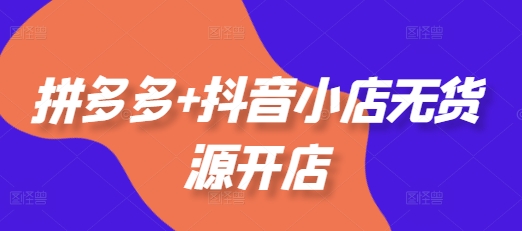 拼多多+抖音小店无货源开店，包括：选品、运营、基础、付费推广、爆款案例等(更新25年2月)-七哥资源网 - 全网最全创业项目资源