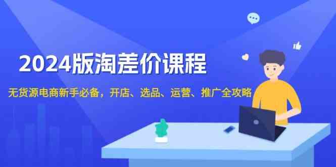2024淘差价课程，无货源电商新手必备，开店、选品、运营、推广全攻略-七哥资源网 - 全网最全创业项目资源