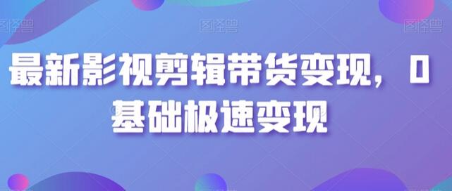 最新影视剪辑带货变现，0基础极速变现-七哥资源网 - 全网最全创业项目资源