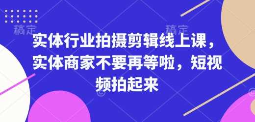 实体行业拍摄剪辑线上课，实体商家不要再等啦，短视频拍起来-七哥资源网 - 全网最全创业项目资源