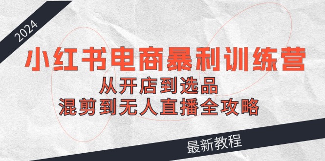 （12361期）2024小红书电商暴利训练营：从开店到选品，混剪到无人直播全攻略-七哥资源网 - 全网最全创业项目资源