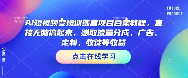 AI短视频变现训练营项目合集教程，直接无脑搞起来，赚取流量分成、广告、定制、收徒等收益-七哥资源网 - 全网最全创业项目资源