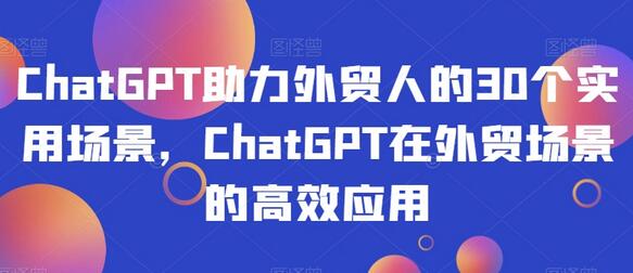 ChatGPT助力外贸人的30个实用场景，ChatGPT在外贸场景的高效应用-七哥资源网 - 全网最全创业项目资源