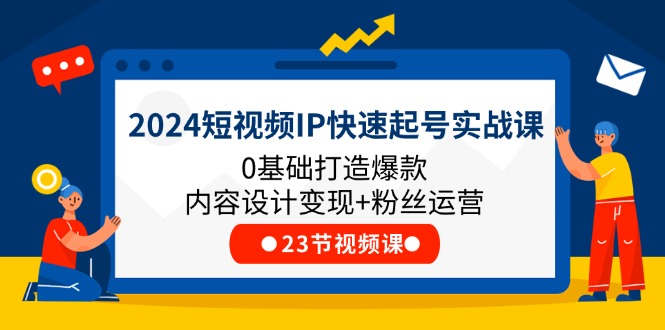 2024短视频IP快速起号实战课，0基础打造爆款内容设计变现+粉丝运营(23节)-七哥资源网 - 全网最全创业项目资源