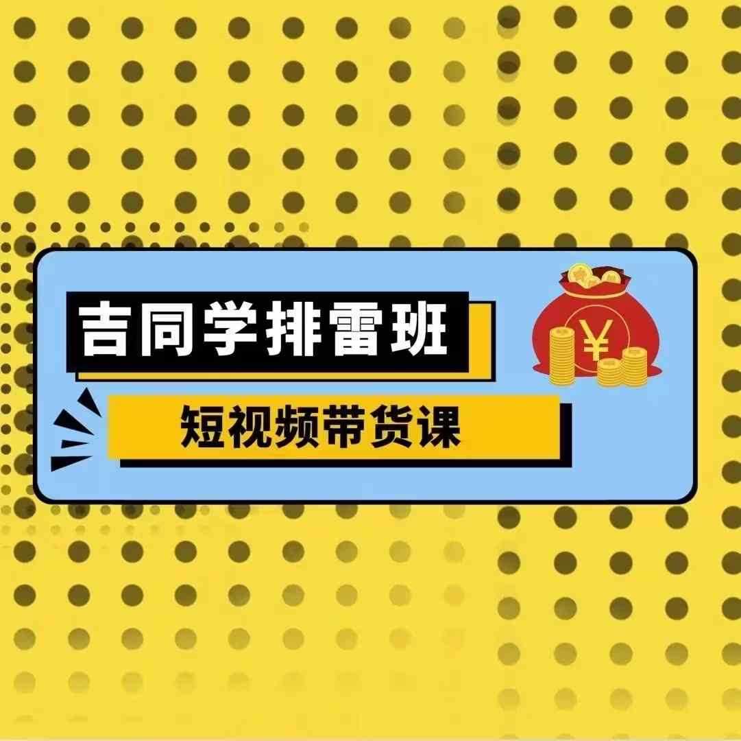 吉同学排雷班短视频带货课，零基础·详解流量成果-七哥资源网 - 全网最全创业项目资源