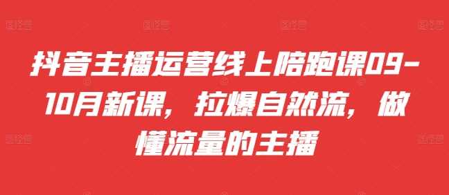 抖音主播运营线上陪跑课09-10月新课，拉爆自然流，做懂流量的主播-七哥资源网 - 全网最全创业项目资源