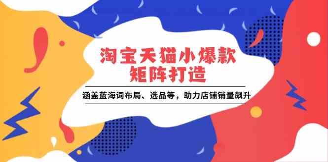 淘宝天猫小爆款矩阵打造：涵盖蓝海词布局、选品等，助力店铺销量飙升-七哥资源网 - 全网最全创业项目资源