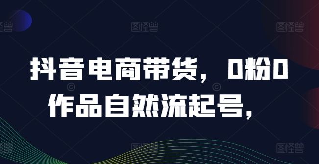 抖音电商带货，0粉0作品自然流起号，热销20多万人的抖音课程的经验分享-七哥资源网 - 全网最全创业项目资源