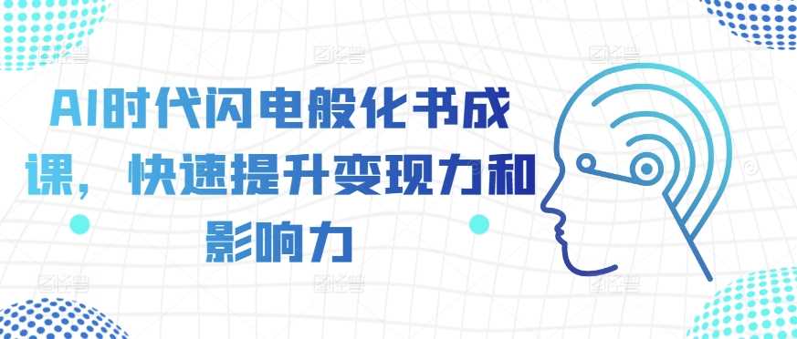 AI时代闪电般化书成课，快速提升变现力和影响力-七哥资源网 - 全网最全创业项目资源