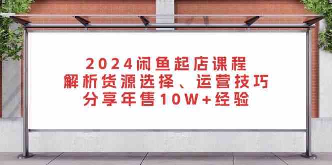 2024闲鱼起店课程：解析货源选择、运营技巧，分享年售10W+经验-七哥资源网 - 全网最全创业项目资源