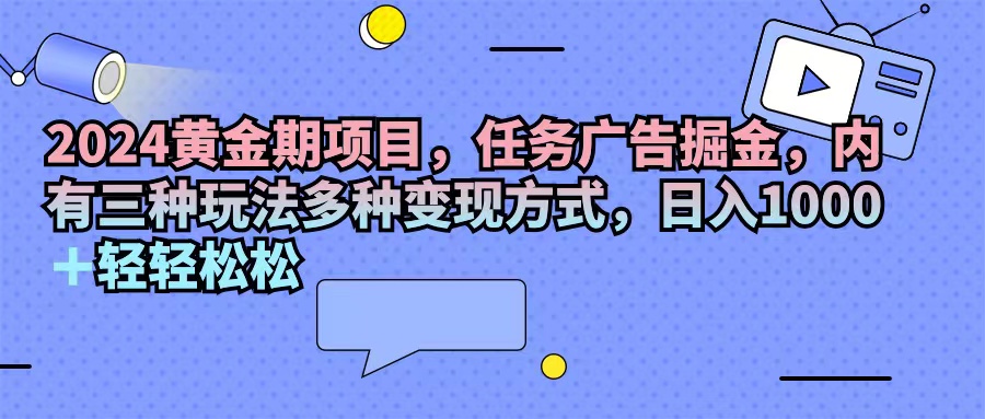 （11871期）2024黄金期项目，任务广告掘金，内有三种玩法多种变现方式，日入1000+…-七哥资源网 - 全网最全创业项目资源