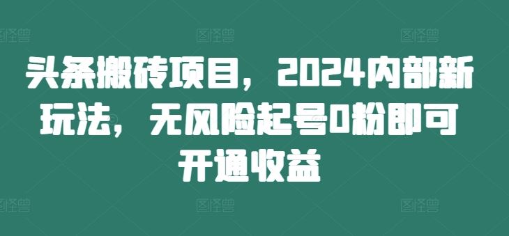 头条搬砖项目，2024内部新玩法，无风险起号0粉即可开通收益-七哥资源网 - 全网最全创业项目资源