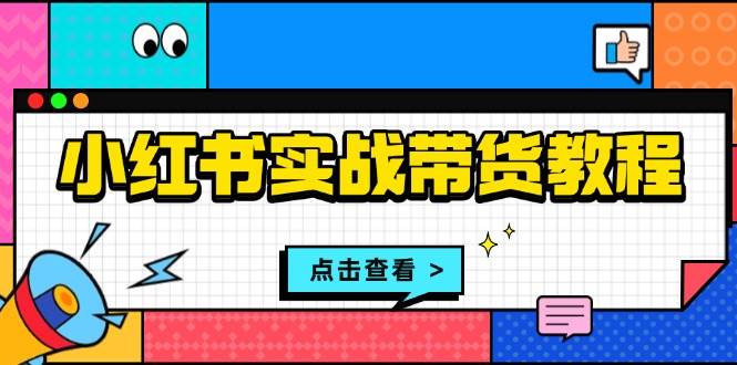 （13615期）小红书实战带货教程：从开店到选品、笔记制作、发货、售后等全方位指导-七哥资源网 - 全网最全创业项目资源