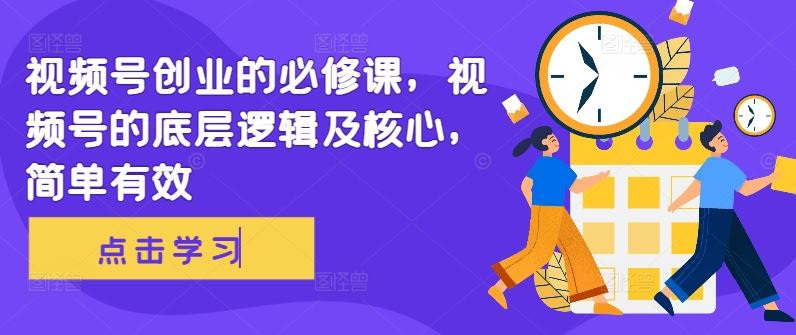 视频号创业的必修课，视频号的底层逻辑及核心，简单有效-七哥资源网 - 全网最全创业项目资源