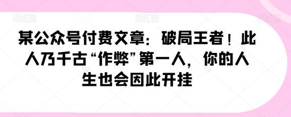 某公众号付费文章：破局王者！此人乃千古“作弊”第一人，你的人生也会因此开挂-七哥资源网 - 全网最全创业项目资源