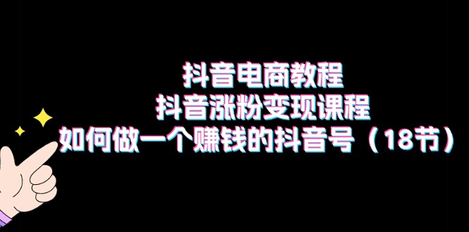 （11436期）抖音电商教程：抖音涨粉变现课程：如何做一个赚钱的抖音号（18节）-七哥资源网 - 全网最全创业项目资源