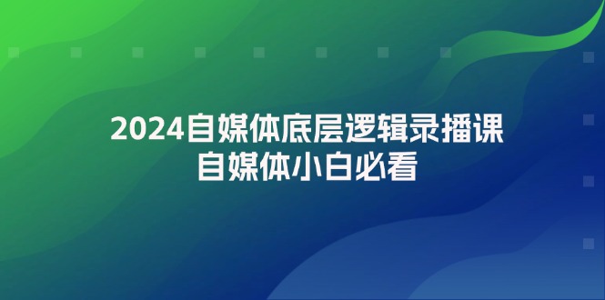 （12053期）2024自媒体底层逻辑录播课，自媒体小白必看-七哥资源网 - 全网最全创业项目资源