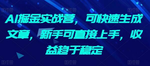 AI掘金实战营，可快速生成文章，新手可直接上手，收益趋于稳定-七哥资源网 - 全网最全创业项目资源