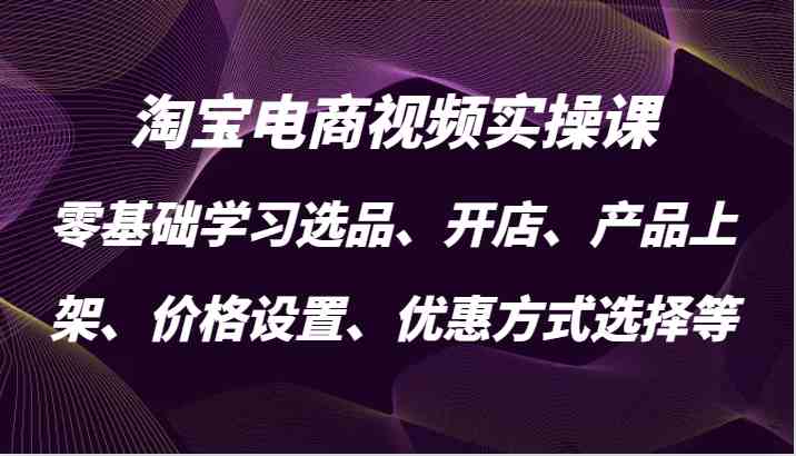 淘宝电商视频实操课，零基础学习选品、开店、产品上架、价格设置、优惠方式选择等-七哥资源网 - 全网最全创业项目资源