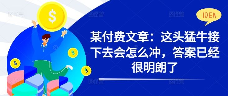 某付费文章：这头猛牛接下去会怎么冲，答案已经很明朗了 !-七哥资源网 - 全网最全创业项目资源